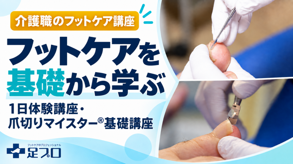 介護福祉士がフットケアを学ぶなら｜1日体験講座と爪切りマイスター