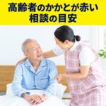 高齢者のかかとの赤みを見つけたときの相談目安